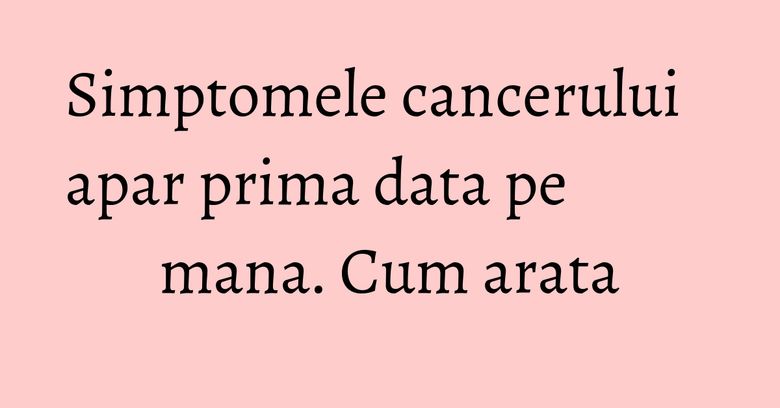 Simptomele cancerului apar prima data pe mana. Cum arata Simptomele cancerului apar prima data pe mana. Cum arata