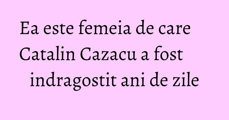 Ea este femeia de care Catalin Cazacu a fost indragostit ani de zile