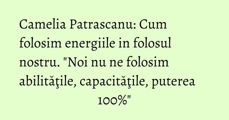 Camelia Patrascanu: Cum folosim energiile in folosul nostru. 