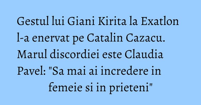 Gestul lui Giani Kirita la Exatlon l-a enervat pe Catalin Cazacu. Marul discordiei este Claudia Pavel: "Sa mai ai incredere in femeie si in prieteni" Gestul lui Giani Kirita la Exatlon l-a enervat pe Catalin Cazacu. Marul discordiei este Claudia Pavel: "Sa mai ai incredere in femeie si in prieteni"