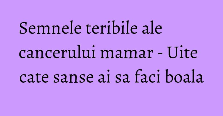 Semnele teribile ale cancerului mamar - Uite cate sanse ai sa faci boala Semnele teribile ale cancerului mamar - Uite cate sanse ai sa faci boala