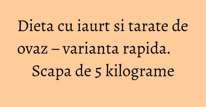 Dieta cu iaurt si tarate de ovaz – varianta rapida. Scapa de 5 kilograme Dieta cu iaurt si tarate de ovaz – varianta rapida. Scapa de 5 kilograme