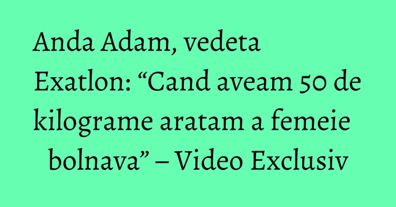 Anda Adam, vedeta Exatlon: “Cand aveam 50 de kilograme aratam a femeie bolnava” – Video Exclusiv Anda Adam, vedeta Exatlon: “Cand aveam 50 de kilograme aratam a femeie bolnava” – Video Exclusiv
