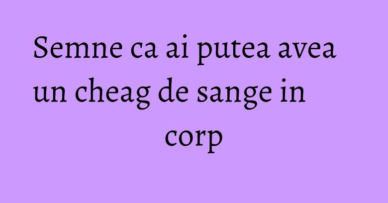 Semne ca ai putea avea un cheag de sange in corp Semne ca ai putea avea un cheag de sange in corp
