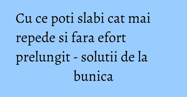 Cu ce poti slabi cat mai repede si fara efort prelungit -  solutii de la bunica
