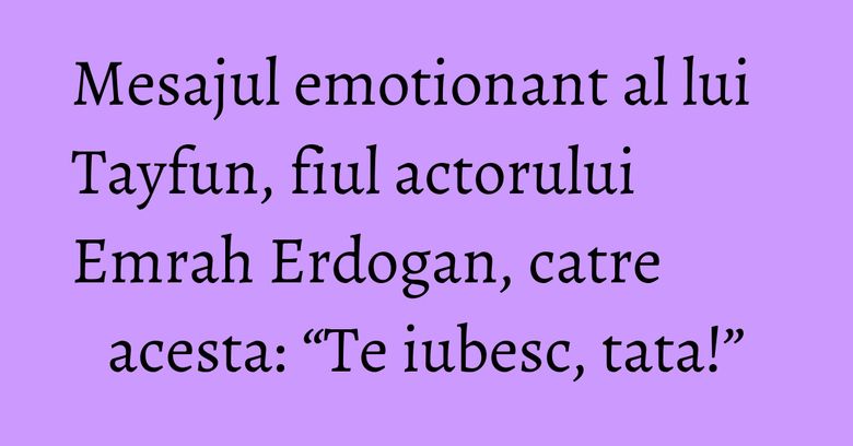 Mesajul emotionant al lui Tayfun, fiul actorului Emrah Erdogan, catre acesta: “Te iubesc, tata!” Mesajul emotionant al lui Tayfun, fiul actorului Emrah Erdogan, catre acesta: “Te iubesc, tata!”