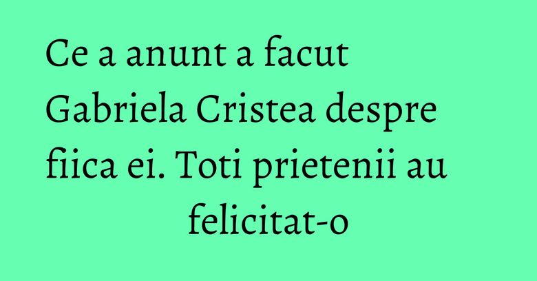 Ce a anunt a facut Gabriela Cristea despre fiica ei. Toti prietenii au felicitat-o Ce a anunt a facut Gabriela Cristea despre fiica ei. Toti prietenii au felicitat-o