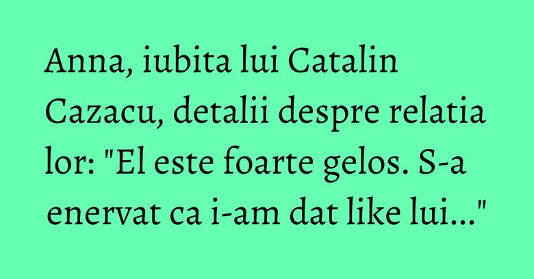 Anna, iubita lui Catalin Cazacu, detalii despre relatia lor: "El este foarte gelos. S-a enervat ca i-am dat like lui..."