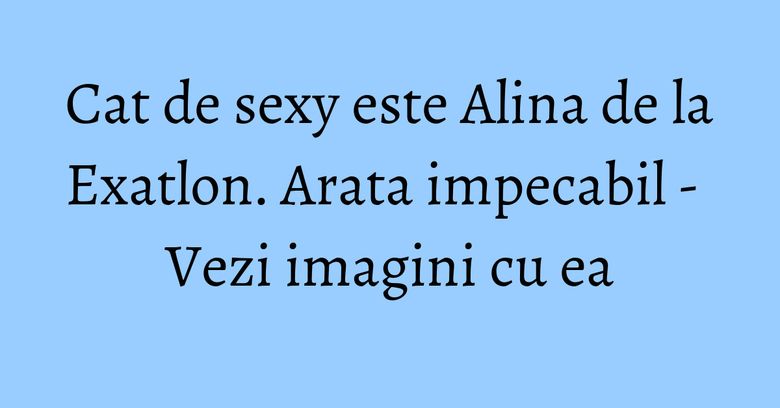 Cat de sexy este Alina de la Exatlon. Arata impecabil - Vezi imagini cu ea Cat de sexy este Alina de la Exatlon. Arata impecabil - Vezi imagini cu ea