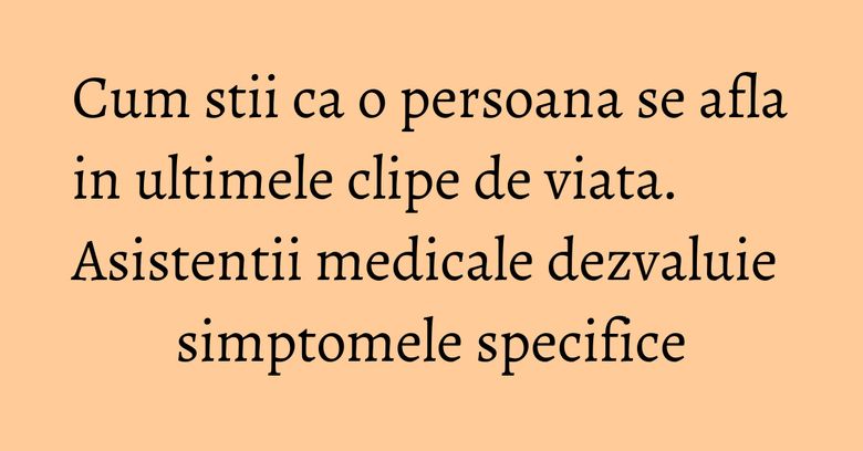 Cum stii ca o persoana se afla in ultimele clipe de viata. Asistentii medicale dezvaluie simptomele specifice Cum stii ca o persoana se afla in ultimele clipe de viata. Asistentii medicale dezvaluie simptomele specifice