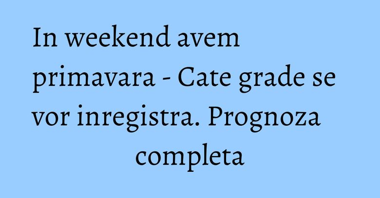 In weekend avem primavara - Cate grade se vor inregistra. Prognoza completa In weekend avem primavara - Cate grade se vor inregistra. Prognoza completa