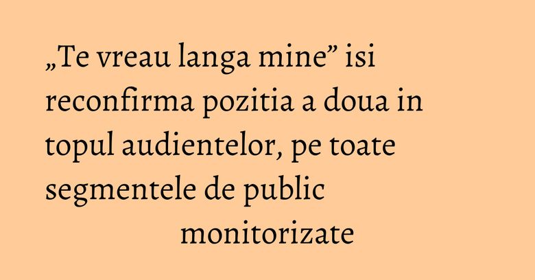 „Te vreau langa mine” isi reconfirma pozitia a doua in topul audientelor, pe toate segmentele de public monitorizate „Te vreau langa mine” isi reconfirma pozitia a doua in topul audientelor, pe toate segmentele de public monitorizate