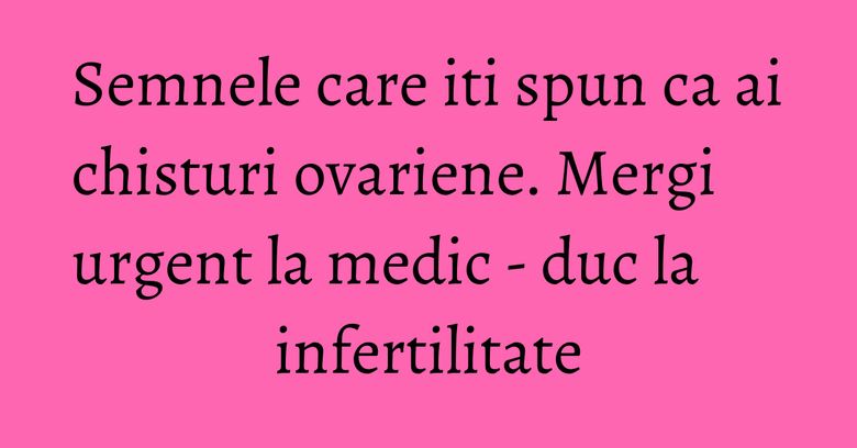 Semnele care iti spun ca ai chisturi ovariene. Mergi urgent la medic - duc la infertilitate Semnele care iti spun ca ai chisturi ovariene. Mergi urgent la medic - duc la infertilitate