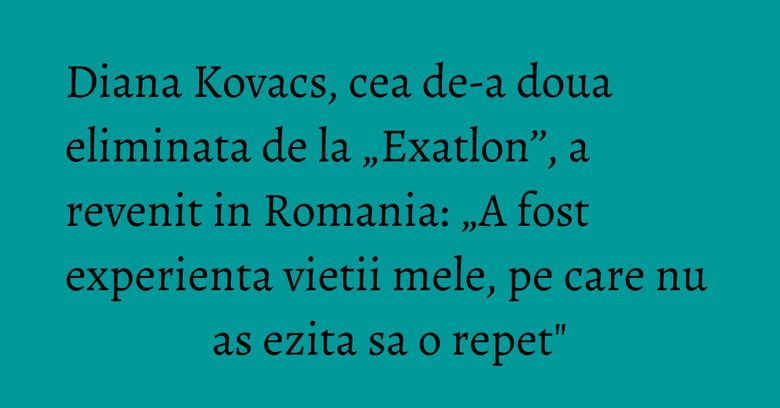 Diana Kovacs, cea de-a doua eliminata de la „Exatlon’’, a revenit in Romania: „A fost experienta vietii mele, pe care nu as ezita sa o repet" Diana Kovacs, cea de-a doua eliminata de la „Exatlon’’, a revenit in Romania: „A fost experienta vietii mele, pe care nu as ezita sa o repet"