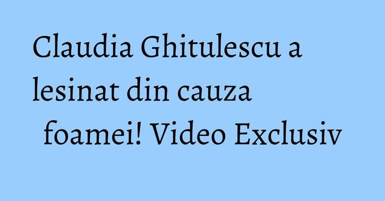 Claudia Ghitulescu a lesinat din cauza foamei! Video Exclusiv Claudia Ghitulescu a lesinat din cauza foamei! Video Exclusiv
