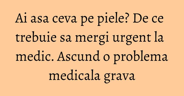Ai asa ceva pe piele? De ce trebuie sa mergi urgent la medic. Ascund o problema medicala grava Ai asa ceva pe piele? De ce trebuie sa mergi urgent la medic. Ascund o problema medicala grava