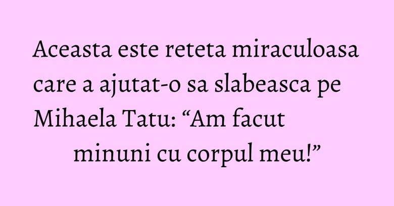 Aceasta este reteta miraculoasa care a ajutat-o sa slabeasca pe Mihaela Tatu: “Am facut minuni cu corpul meu!” Aceasta este reteta miraculoasa care a ajutat-o sa slabeasca pe Mihaela Tatu: “Am facut minuni cu corpul meu!”