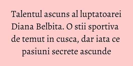 Talentul ascuns al luptatoarei Diana Belbita. O stii sportiva de temut in cusca, dar iata ce pasiuni secrete ascunde