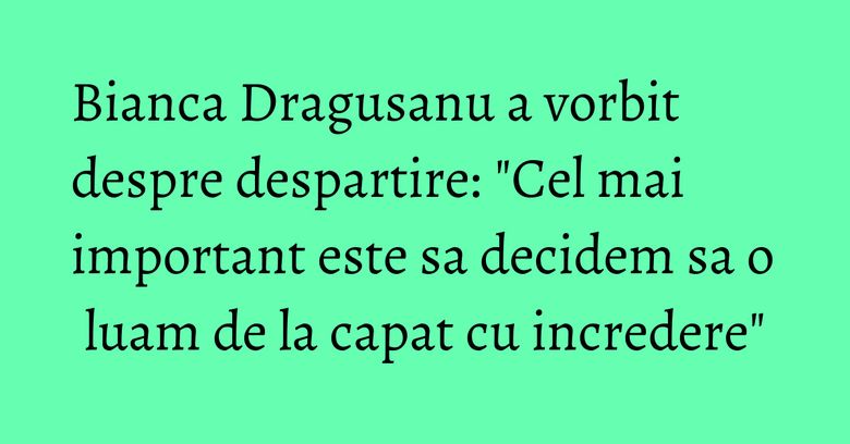 Bianca Dragusanu a vorbit despre despartire: "Cel mai important este sa decidem sa o luam de la capat cu incredere" Bianca Dragusanu a vorbit despre despartire: "Cel mai important este sa decidem sa o luam de la capat cu incredere"