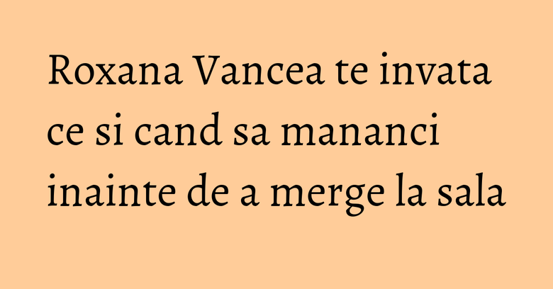 Roxana Vancea te invata ce si cand sa mananci inainte de a merge la sala Roxana Vancea te invata ce si cand sa mananci inainte de a merge la sala