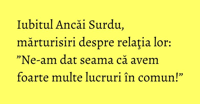 Iubitul Ancăi Surdu, mărturisiri despre relaţia lor: ”Ne-am dat seama că avem foarte multe lucruri în comun!” Iubitul Ancăi Surdu, mărturisiri despre relaţia lor: ”Ne-am dat seama că avem foarte multe lucruri în comun!”