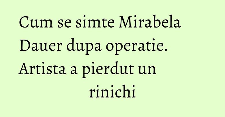 Cum se simte Mirabela Dauer dupa operatie. Artista a pierdut un rinichi