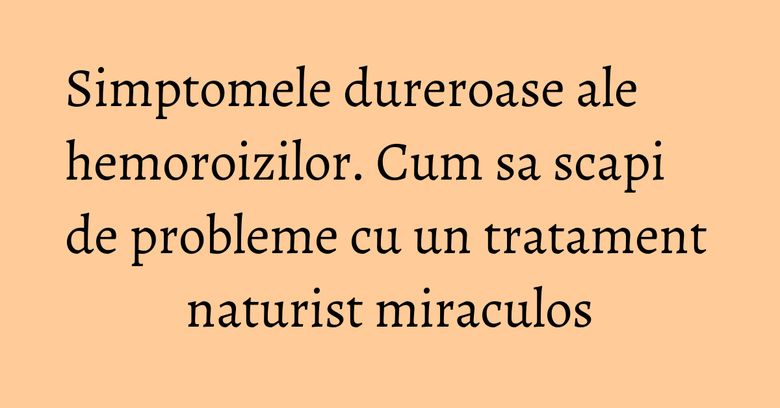 Simptomele dureroase ale hemoroizilor. Cum sa scapi de probleme cu un tratament naturist miraculos Simptomele dureroase ale hemoroizilor. Cum sa scapi de probleme cu un tratament naturist miraculos