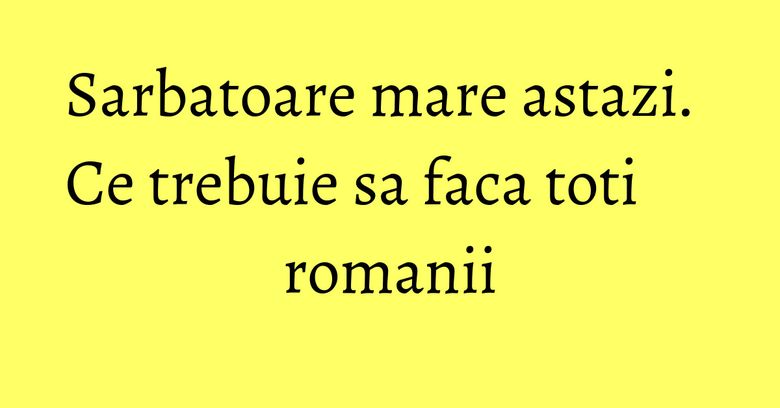 Sarbatoare mare astazi. Ce trebuie sa faca toti romanii Sarbatoare mare astazi. Ce trebuie sa faca toti romanii
