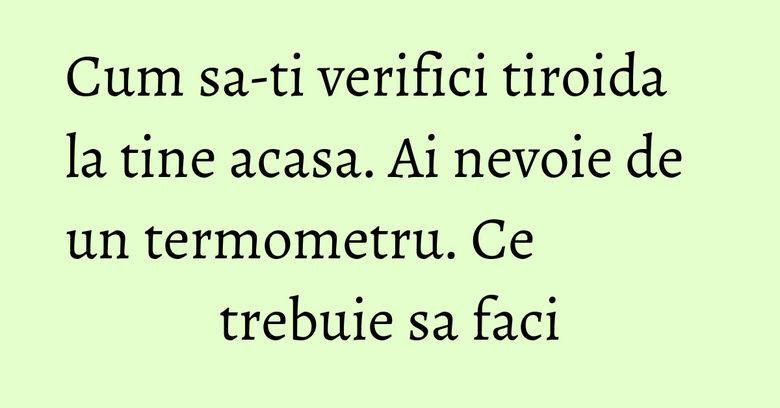 Cum sa-ti verifici tiroida la tine acasa. Ai nevoie de un termometru. Ce trebuie sa faci