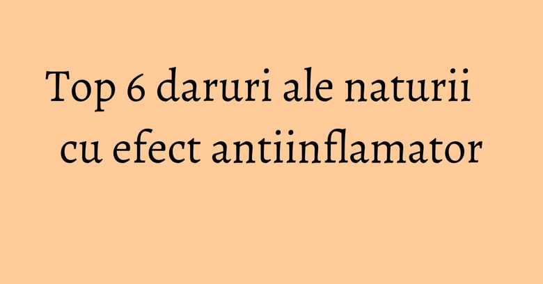 Top 6 daruri ale naturii cu efect antiinflamator Top 6 daruri ale naturii cu efect antiinflamator