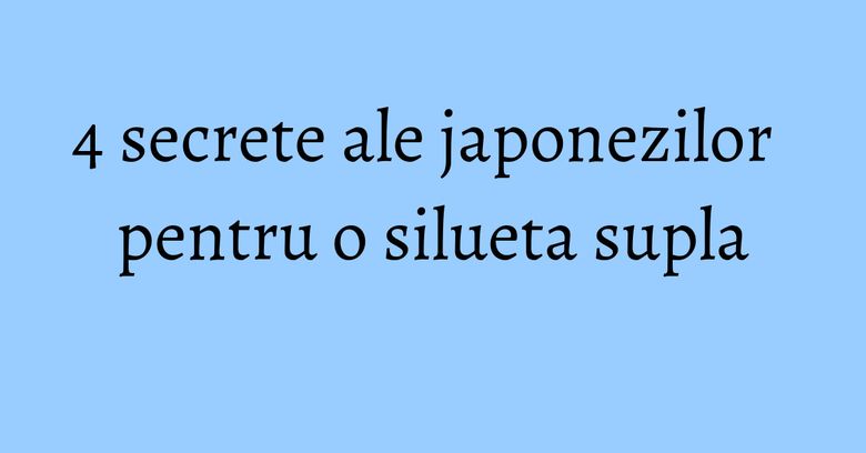 4 secrete ale japonezilor pentru o silueta supla 4 secrete ale japonezilor pentru o silueta supla
