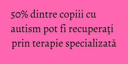 50% dintre copiii cu autism pot fi recuperaţi prin terapie specializată