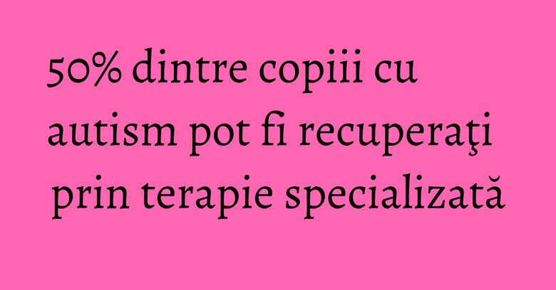 50% dintre copiii cu autism pot fi recuperaţi prin terapie specializată 50% dintre copiii cu autism pot fi recuperaţi prin terapie specializată