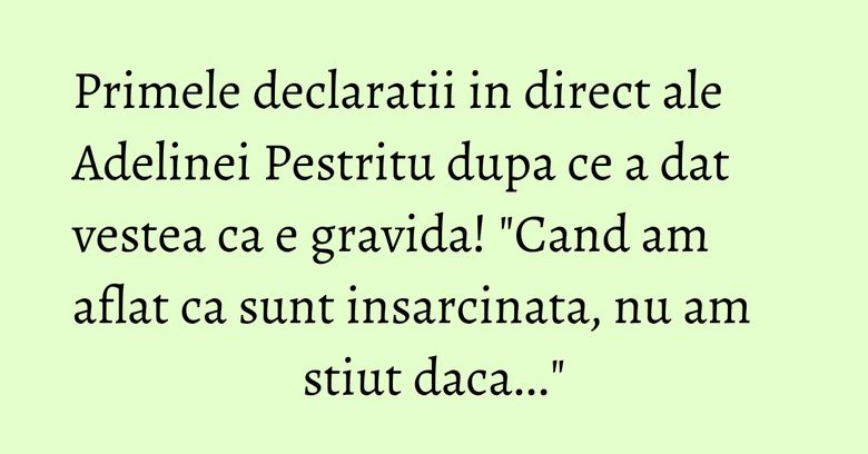 Primele declaratii in direct ale Adelinei Pestritu dupa ce a dat vestea ca e gravida! "Cand am aflat ca sunt insarcinata, nu am stiut daca..."