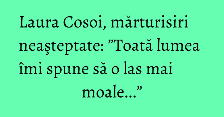 Laura Cosoi, mărturisiri neaşteptate: ”Toată lumea îmi spune să o las mai moale...” Laura Cosoi, mărturisiri neaşteptate: ”Toată lumea îmi spune să o las mai moale...”
