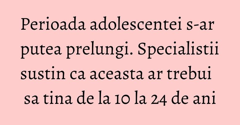 Perioada adolescentei s-ar putea prelungi. Specialistii sustin ca aceasta ar trebui sa tina de la 10 la 24 de ani Perioada adolescentei s-ar putea prelungi. Specialistii sustin ca aceasta ar trebui sa tina de la 10 la 24 de ani