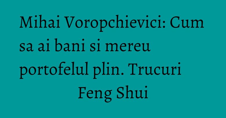 Mihai Voropchievici: Cum sa ai bani si mereu portofelul plin. Trucuri Feng Shui Mihai Voropchievici: Cum sa ai bani si mereu portofelul plin. Trucuri Feng Shui