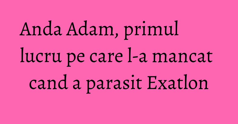 Anda Adam a revenit in tara joia trecuta