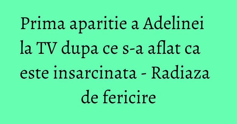 Prima aparitie a Adelinei la TV dupa ce s-a aflat ca este insarcinata - Radiaza de fericire Prima aparitie a Adelinei la TV dupa ce s-a aflat ca este insarcinata - Radiaza de fericire