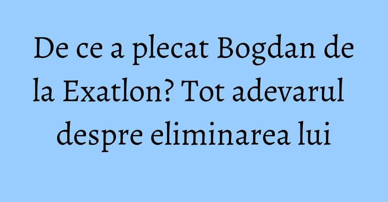De ce a plecat Bogdan de la Exatlon? Tot adevarul despre eliminarea lui