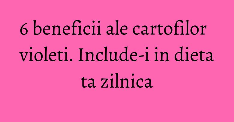6 beneficii ale cartofilor violeti. Include-i in dieta ta zilnica