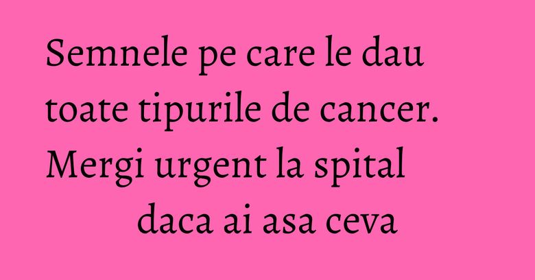 Semnele pe care le dau toate tipurile de cancer. Mergi urgent la spital daca ai asa ceva Semnele pe care le dau toate tipurile de cancer. Mergi urgent la spital daca ai asa ceva