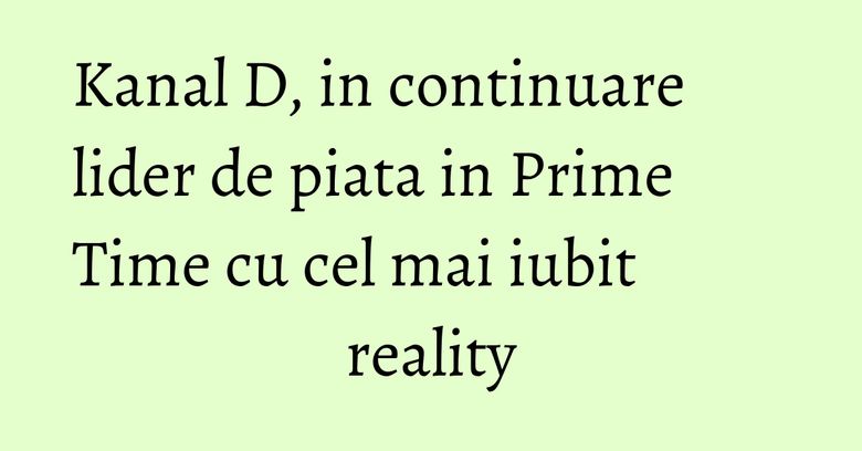 Kanal D, in continuare lider de piata in Prime Time cu cel mai iubit reality