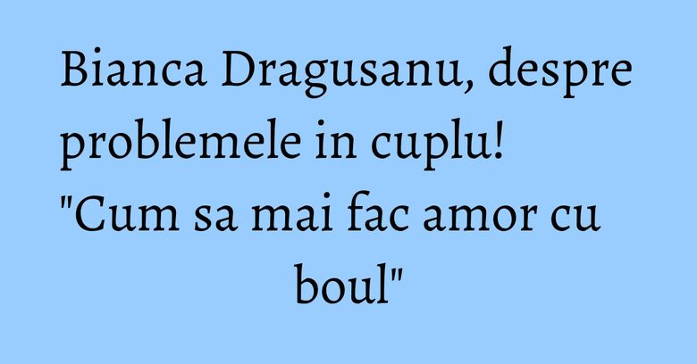 Bianca Dragusanu, despre problemele in cuplu! "Cum sa mai fac amor cu boul" Bianca Dragusanu, despre problemele in cuplu! "Cum sa mai fac amor cu boul"
