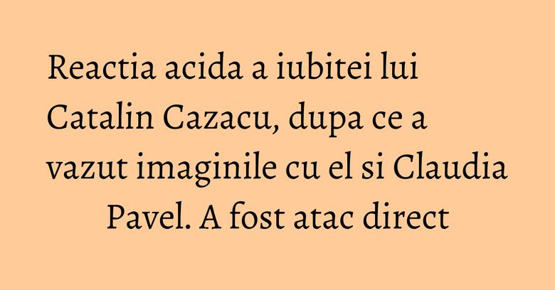 Reactia acida a iubitei lui Catalin Cazacu, dupa ce a vazut imaginile cu el si Claudia Pavel. A fost atac direct