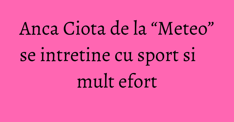 Anca Ciota de la “Meteo” se intretine cu sport si mult efort