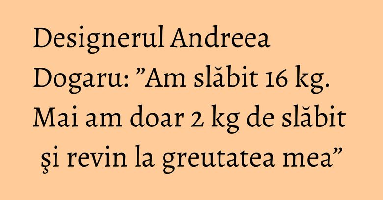 Designerul Andreea Dogaru: ”Am slăbit 16 kg. Mai am doar 2 kg de slăbit şi revin la greutatea mea” Designerul Andreea Dogaru: ”Am slăbit 16 kg. Mai am doar 2 kg de slăbit şi revin la greutatea mea”