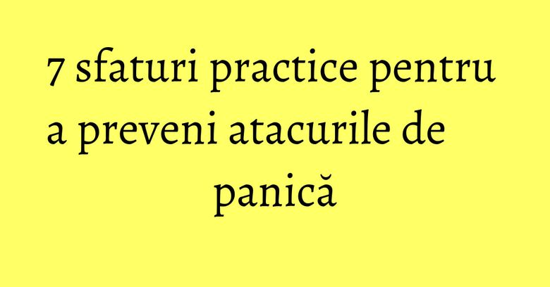 7 sfaturi practice pentru a preveni atacurile de panică 7 sfaturi practice pentru a preveni atacurile de panică