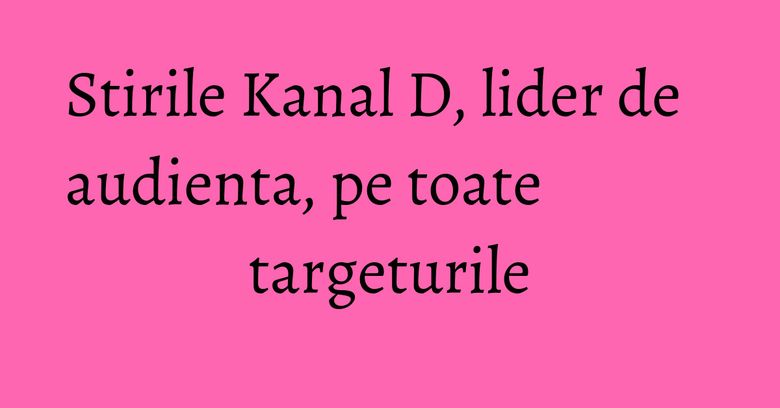 Stirile Kanal D, lider de audienta, pe toate targeturile Stirile Kanal D, lider de audienta, pe toate targeturile