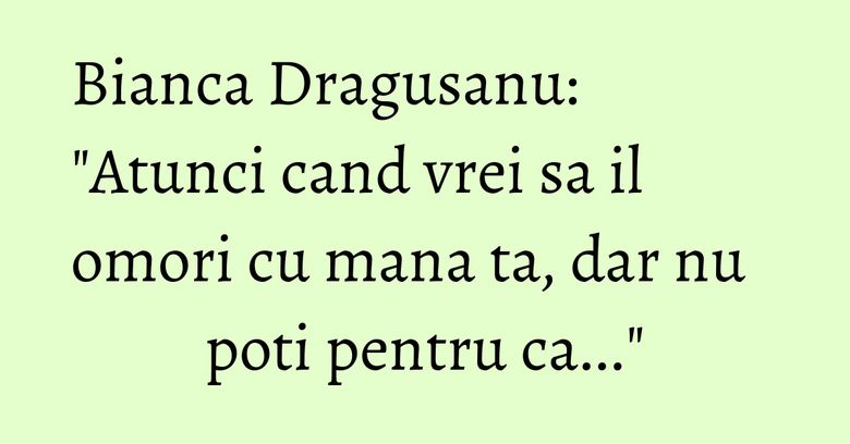 Bianca Dragusanu: "Atunci cand vrei sa il omori cu mana ta, dar nu poti pentru ca..." Bianca Dragusanu: "Atunci cand vrei sa il omori cu mana ta, dar nu poti pentru ca..."